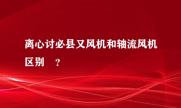 离心讨必县又风机和轴流风机区别 ？