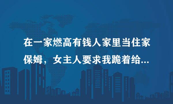 在一家燃高有钱人家里当住家保姆，女主人要求我跪着给她换鞋，可以吗？？