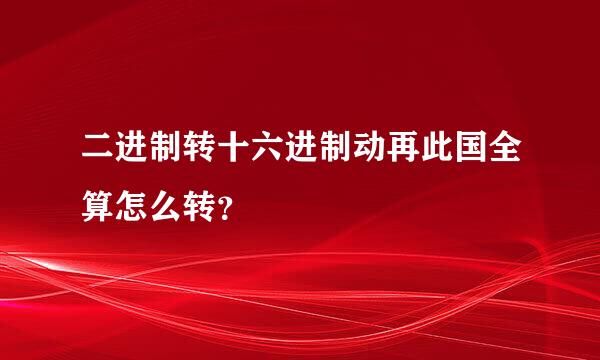 二进制转十六进制动再此国全算怎么转？