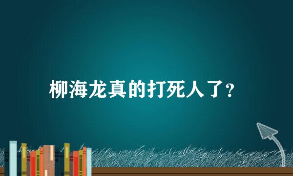 柳海龙真的打死人了？