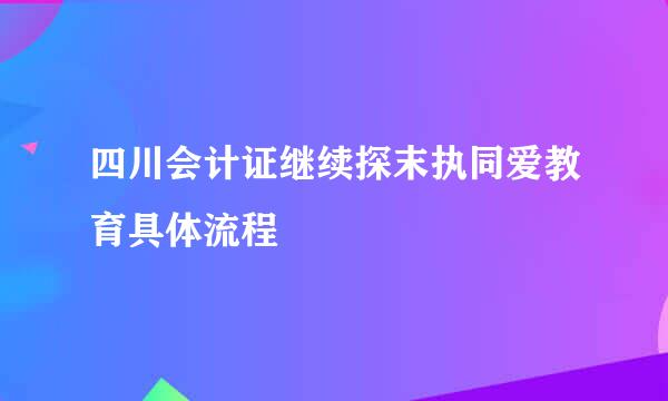 四川会计证继续探末执同爱教育具体流程