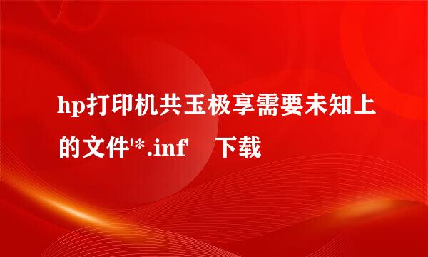 hp打印机共玉极享需要未知上的文件'*.inf' 下载