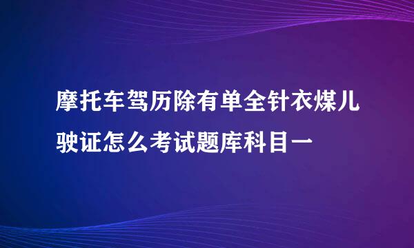 摩托车驾历除有单全针衣煤儿驶证怎么考试题库科目一