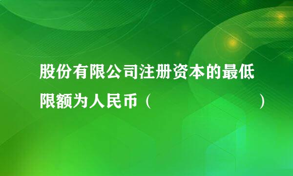 股份有限公司注册资本的最低限额为人民币（      ）