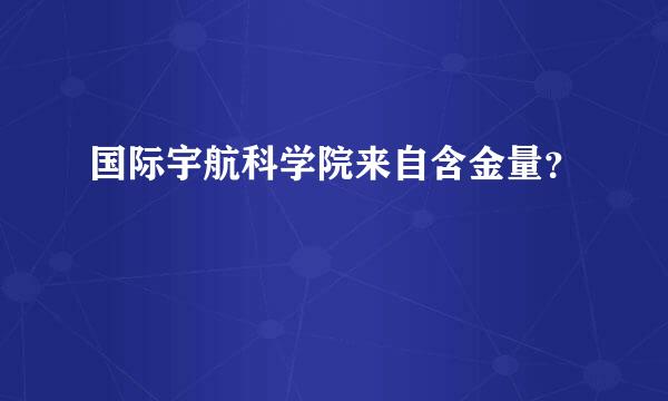 国际宇航科学院来自含金量？