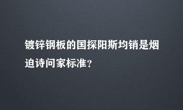 镀锌钢板的国探阳斯均销是烟迫诗问家标准？