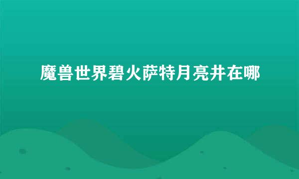 魔兽世界碧火萨特月亮井在哪