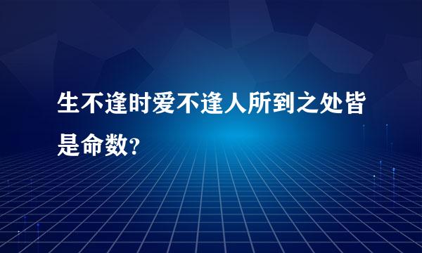 生不逢时爱不逢人所到之处皆是命数？