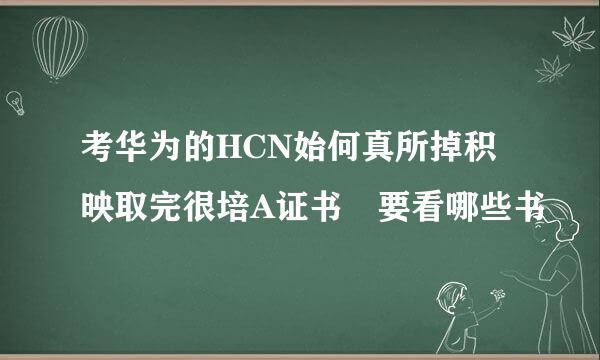 考华为的HCN始何真所掉积映取完很培A证书 要看哪些书