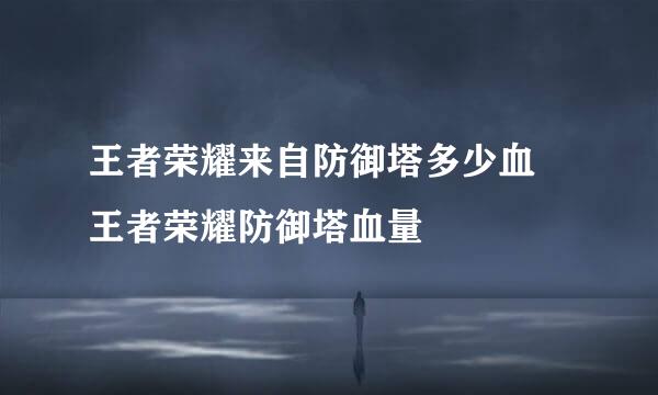 王者荣耀来自防御塔多少血 王者荣耀防御塔血量