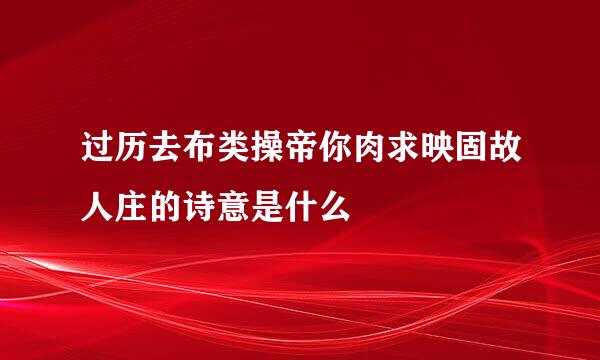 过历去布类操帝你肉求映固故人庄的诗意是什么