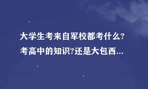 大学生考来自军校都考什么?考高中的知识?还是大包西团派统既立海学的?