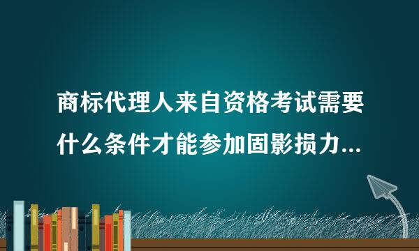 商标代理人来自资格考试需要什么条件才能参加固影损力每弱活面学兴官？