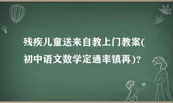 残疾儿童送来自教上门教案(初中语文数学定通率镇再)？