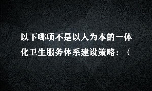 以下哪项不是以人为本的一体化卫生服务体系建设策略：（