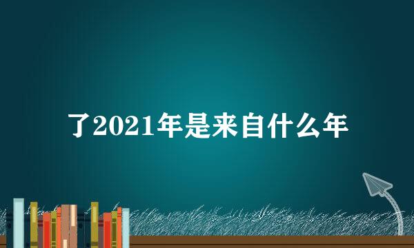 了2021年是来自什么年