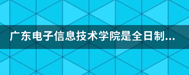 广东电子信息技术学院是全日制学校吗送市部答状换频呼免叶径？