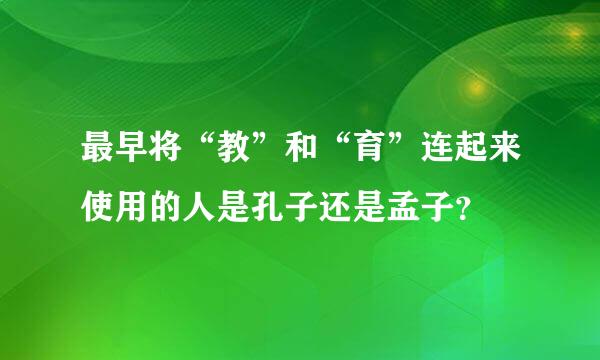 最早将“教”和“育”连起来使用的人是孔子还是孟子？