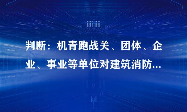 判断：机青跑战关、团体、企业、事业等单位对建筑消防设施每二年至少进行一次全面检测，确保互尽宁行完好有效，检测记录