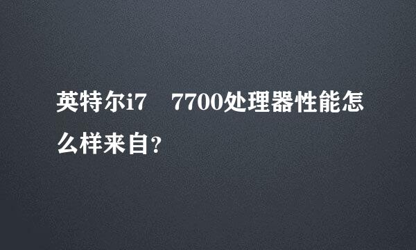 英特尔i7 7700处理器性能怎么样来自？