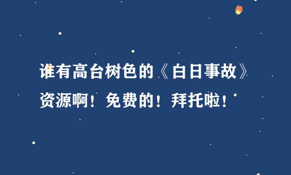 谁有高台树色的《白日事故》资源啊！免费的！拜托啦！