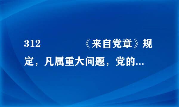 312    《来自党章》规定，凡属重大问题，党的各级委员会都计移要按照集体领导、民主集中、个别酝酿、( )的原则...