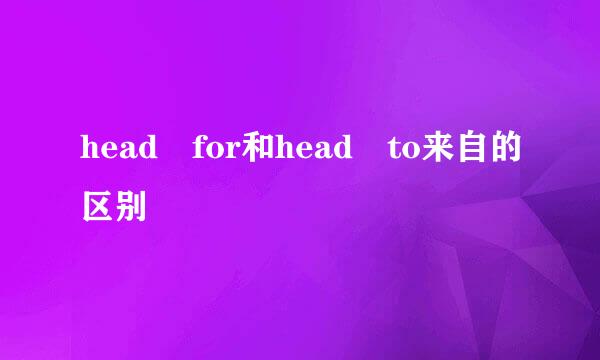 head for和head to来自的区别