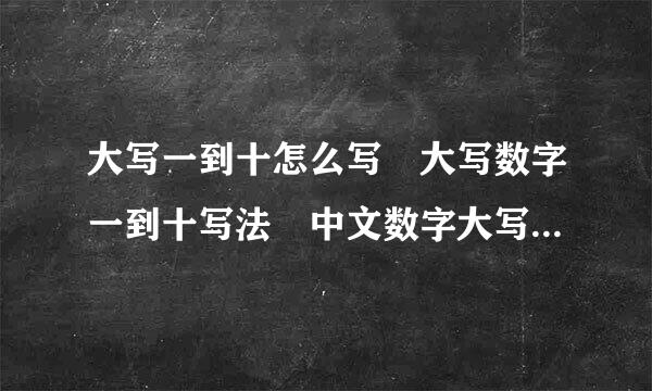 大写一到十怎么写 大写数字一到十写法 中文数字大写历史渊源