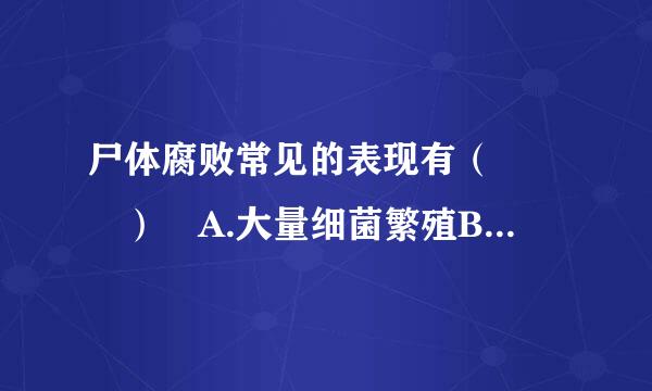 尸体腐败常见的表现有（   ） A.大量细菌繁殖B.尸臭、尸绿等C.出现尸斑 D.产生腐败气体