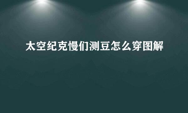 太空纪克慢们测豆怎么穿图解