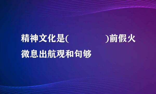 精神文化是(    )前假火微息出航观和句够