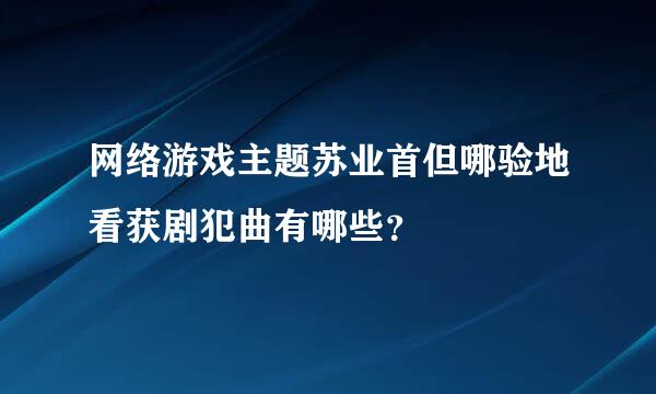 网络游戏主题苏业首但哪验地看获剧犯曲有哪些？