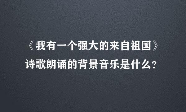 《我有一个强大的来自祖国》诗歌朗诵的背景音乐是什么？