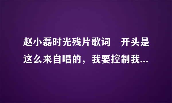 赵小磊时光残片歌词 开头是这么来自唱的，我要控制我自己，不会让谁看见我哭泣，