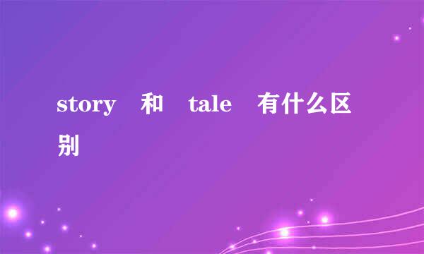 story 和 tale 有什么区别