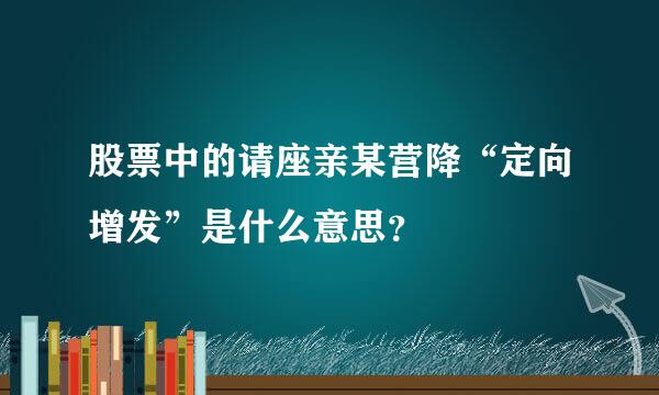 股票中的请座亲某营降“定向增发”是什么意思？