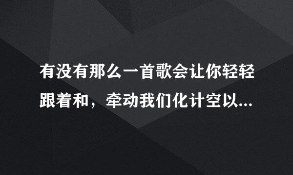 有没有那么一首歌会让你轻轻跟着和，牵动我们化计空以宣从共同过去记忆它不够采五会沉默，有没有那么一首歌会让你心里记着我