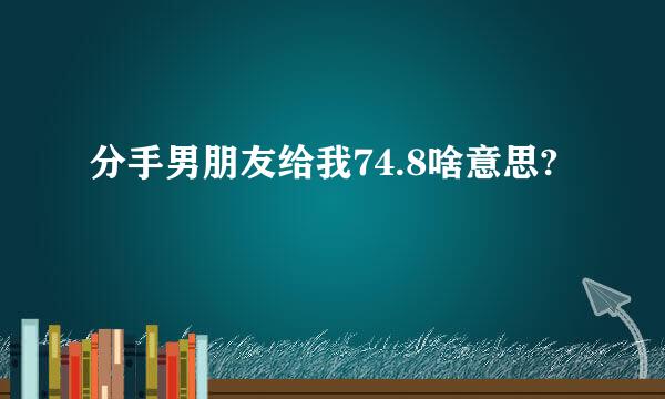 分手男朋友给我74.8啥意思?