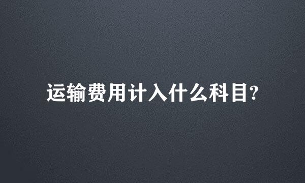 运输费用计入什么科目?