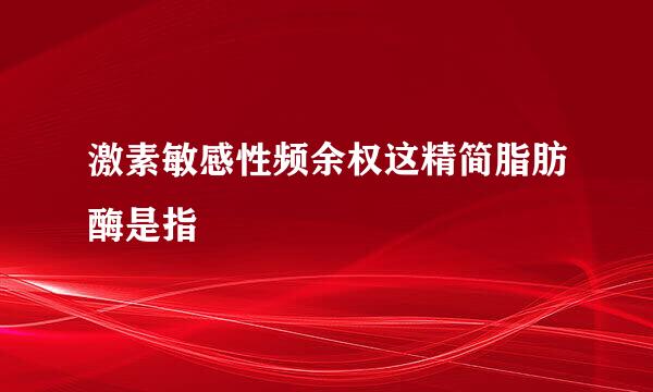 激素敏感性频余权这精简脂肪酶是指