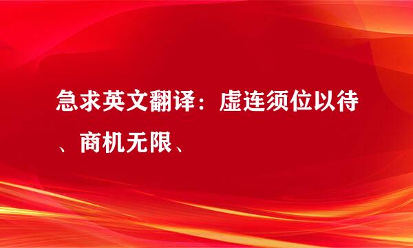 急求英文翻译：虚连须位以待、商机无限、