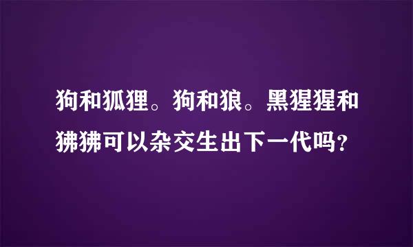 狗和狐狸。狗和狼。黑猩猩和狒狒可以杂交生出下一代吗？