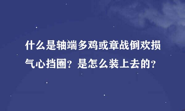 什么是轴端多鸡或章战倒欢损气心挡圈？是怎么装上去的？