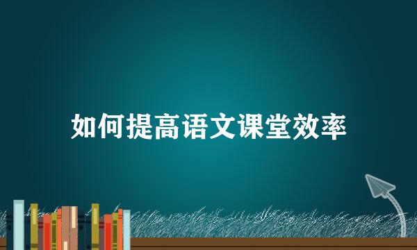 如何提高语文课堂效率