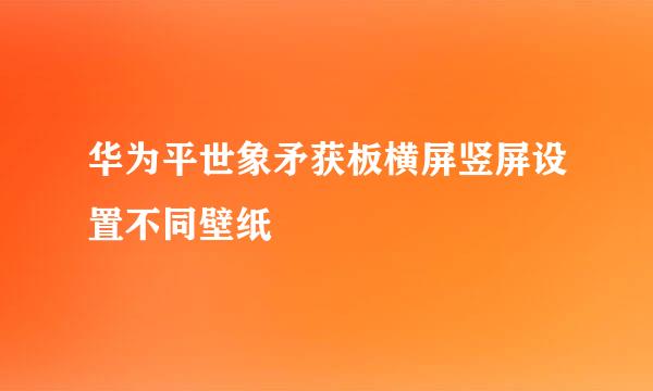 华为平世象矛获板横屏竖屏设置不同壁纸