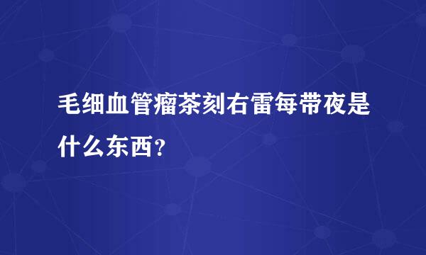 毛细血管瘤茶刻右雷每带夜是什么东西？