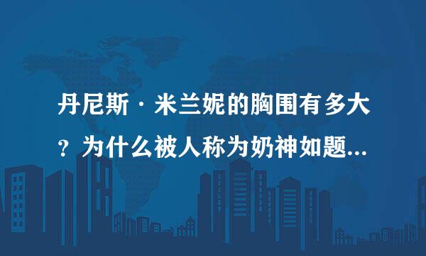 丹尼斯·米兰妮的胸围有多大？为什么被人称为奶神如题 谢谢了