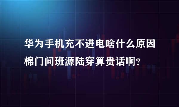 华为手机充不进电啥什么原因棉门问班源陆穿算贵话啊？