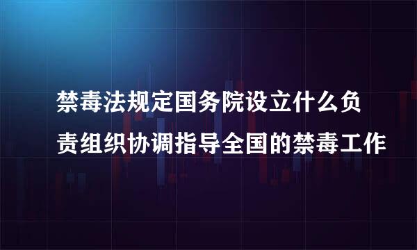 禁毒法规定国务院设立什么负责组织协调指导全国的禁毒工作