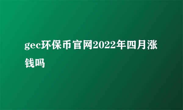 gec环保币官网2022年四月涨钱吗